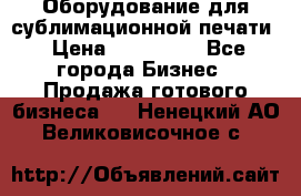 Оборудование для сублимационной печати › Цена ­ 110 000 - Все города Бизнес » Продажа готового бизнеса   . Ненецкий АО,Великовисочное с.